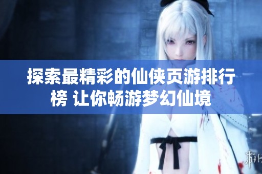 探索最精彩的仙侠页游排行榜 让你畅游梦幻仙境 探索最精彩的仙侠页游排行榜 让你畅游梦幻仙境