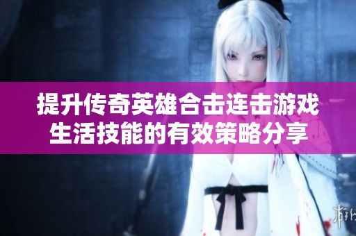 提升传奇英雄合击连击游戏生活技能的有效策略分享 提升传奇英雄合击连击游戏生活技能的有效策略分享