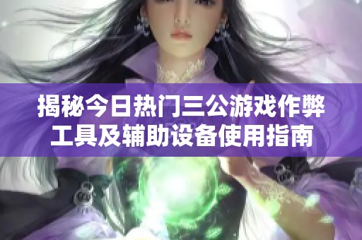 揭秘今日热门三公游戏作弊工具及辅助设备使用指南 揭秘今日热门三公游戏作弊工具及辅助设备使用指南