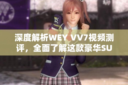 深度解析WEY VV7视频测评,全面了解这款豪华SUV的魅力与性能 深度解析WEY VV7视频测评,全面了解这款豪华SUV的魅力与性能