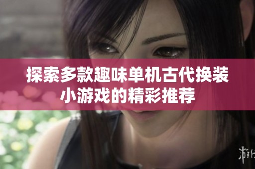 探索多款趣味单机古代换装小游戏的精彩推荐 探索多款趣味单机古代换装小游戏的精彩推荐