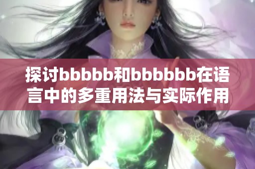 探讨bbbbb和bbbbbb在语言中的多重用法与实际作用 探讨bbbbb和bbbbbb在语言中的多重用法与实际作用
