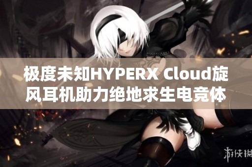 极度未知HYPERX Cloud旋风耳机助力绝地求生电竞体验 极度未知HYPERX Cloud旋风耳机助力绝地求生电竞体验
