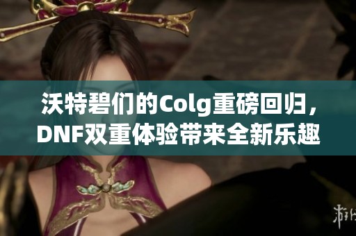 沃特碧们的Colg重磅回归,DNF双重体验带来全新乐趣 沃特碧们的Colg重磅回归,DNF双重体验带来全新乐趣