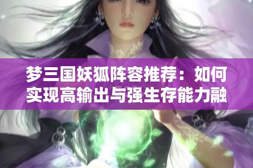 梦三国妖狐阵容推荐:如何实现高输出与强生存能力融合 梦三国妖狐阵容推荐:如何实现高输出与强生存能力融合