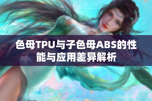 色母TPU与子色母ABS的性能与应用差异解析 色母TPU与子色母ABS的性能与应用差异解析