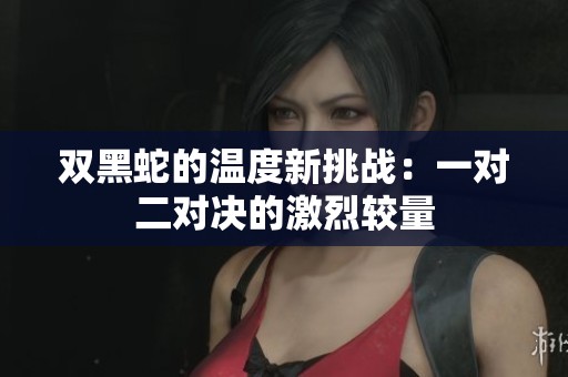 双黑蛇的温度新挑战:一对二对决的激烈较量 双黑蛇的温度新挑战:一对二对决的激烈较量