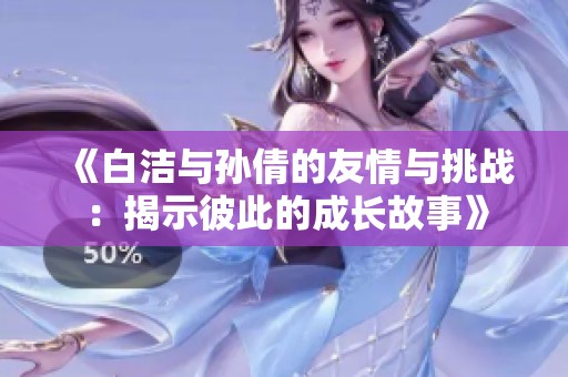 《白洁与孙倩的友情与挑战:揭示彼此的成长故事》 《白洁与孙倩的友情与挑战:揭示彼此的成长故事》