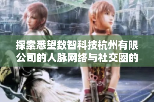 探索悉望数智科技杭州有限公司的人脉网络与社交圈的魅力分析 探索悉望数智科技杭州有限公司的人脉网络与社交圈的魅力分析