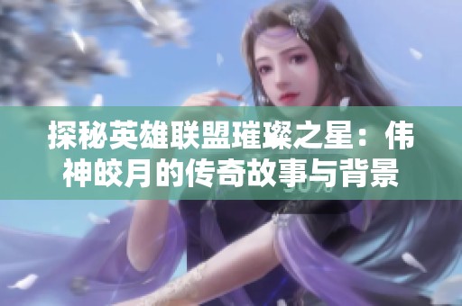 探秘英雄联盟璀璨之星:伟神皎月的传奇故事与背景 探秘英雄联盟璀璨之星:伟神皎月的传奇故事与背景