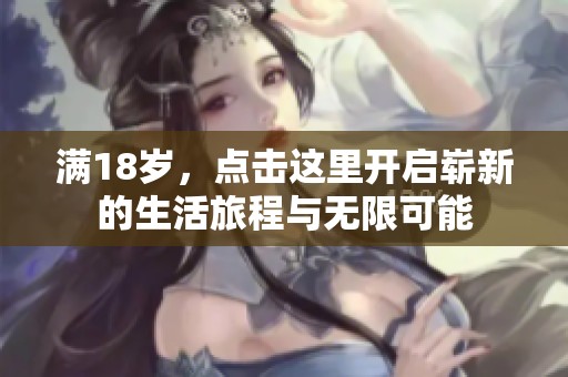 满18岁,点击这里开启崭新的生活旅程与无限可能 满18岁,点击这里开启崭新的生活旅程与无限可能