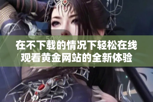 在不下载的情况下轻松在线观看黄金网站的全新体验 在不下载的情况下轻松在线观看黄金网站的全新体验