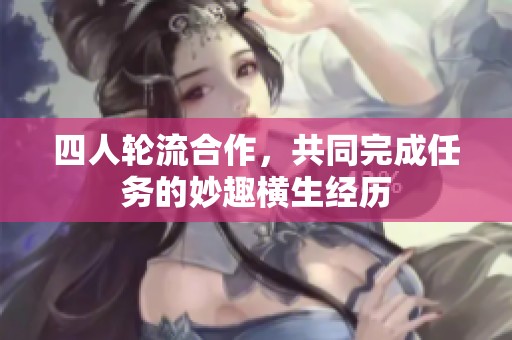 四人轮流合作,共同完成任务的妙趣横生经历 四人轮流合作,共同完成任务的妙趣横生经历