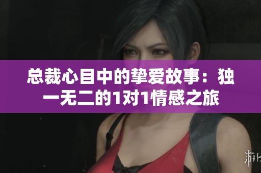 总裁心目中的挚爱故事:独一无二的1对1情感之旅 总裁心目中的挚爱故事:独一无二的1对1情感之旅