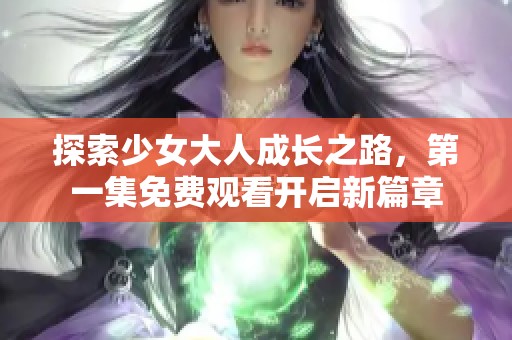 探索少女大人成长之路,第一集免费观看开启新篇章 探索少女大人成长之路,第一集免费观看开启新篇章