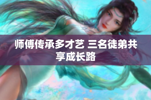 师傅传承多才艺 三名徒弟共享成长路 师傅传承多才艺 三名徒弟共享成长路