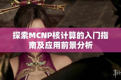 探索MCNP核计算的入门指南及应用前景分析 探索MCNP核计算的入门指南及应用前景分析
