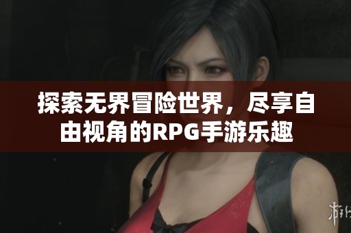 探索无界冒险世界,尽享自由视角的RPG手游乐趣 探索无界冒险世界,尽享自由视角的RPG手游乐趣