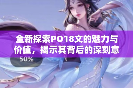 全新探索PO18文的魅力与价值,揭示其背后的深刻意义 全新探索PO18文的魅力与价值,揭示其背后的深刻意义
