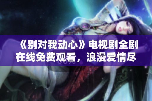 《别对我动心》电视剧全剧在线免费观看,浪漫爱情尽在其中 《别对我动心》电视剧全剧在线免费观看,浪漫爱情尽在其中