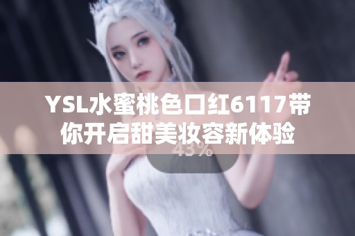 YSL水蜜桃色口红6117带你开启甜美妆容新体验 YSL水蜜桃色口红6117带你开启甜美妆容新体验