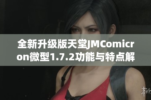 全新升级版天堂JMComicron微型1.7.2功能与特点解析 全新升级版天堂JMComicron微型1.7.2功能与特点解析