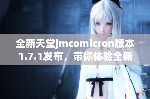 全新天堂jmcomicron版本1.7.1发布,带你体验全新精彩内容 全新天堂jmcomicron版本1.7.1发布,带你体验全新精彩内容