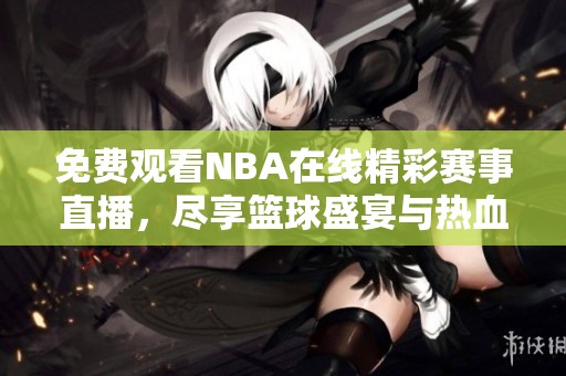 免费观看NBA在线精彩赛事直播,尽享篮球盛宴与热血对决 免费观看NBA在线精彩赛事直播,尽享篮球盛宴与热血对决