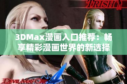 3DMax漫画入口推荐:畅享精彩漫画世界的新选择 3DMax漫画入口推荐:畅享精彩漫画世界的新选择