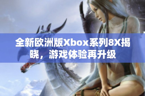 全新欧洲版Xbox系列8X揭晓,游戏体验再升级 全新欧洲版Xbox系列8X揭晓,游戏体验再升级