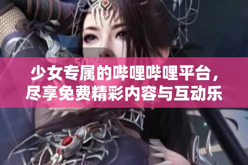 少女专属的哔哩哔哩平台,尽享免费精彩内容与互动乐趣 少女专属的哔哩哔哩平台,尽享免费精彩内容与互动乐趣