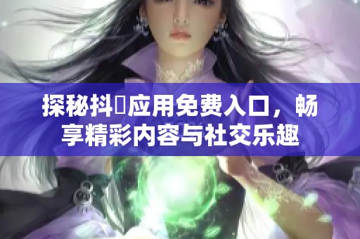 探秘抖抈应用免费入口,畅享精彩内容与社交乐趣 探秘抖抈应用免费入口,畅享精彩内容与社交乐趣