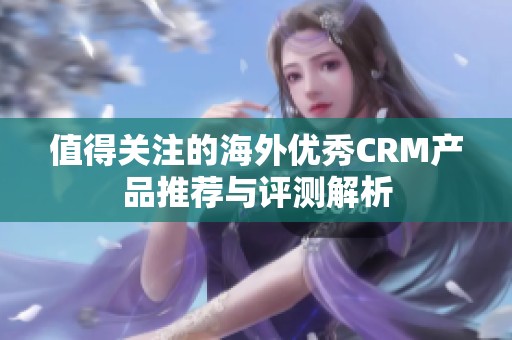 值得关注的海外优秀CRM产品推荐与评测解析 值得关注的海外优秀CRM产品推荐与评测解析