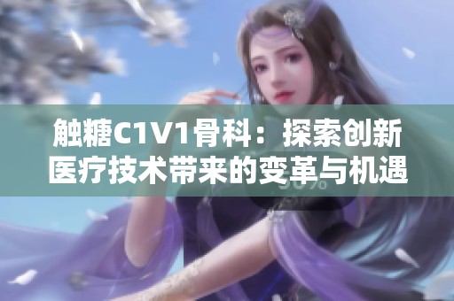 触糖C1V1骨科:探索创新医疗技术带来的变革与机遇 触糖C1V1骨科:探索创新医疗技术带来的变革与机遇