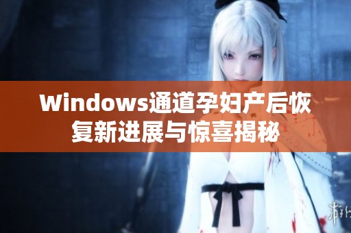 Windows通道孕妇产后恢复新进展与惊喜揭秘 Windows通道孕妇产后恢复新进展与惊喜揭秘