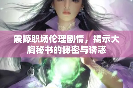震撼职场伦理剧情,揭示大胸秘书的秘密与诱惑 震撼职场伦理剧情,揭示大胸秘书的秘密与诱惑
