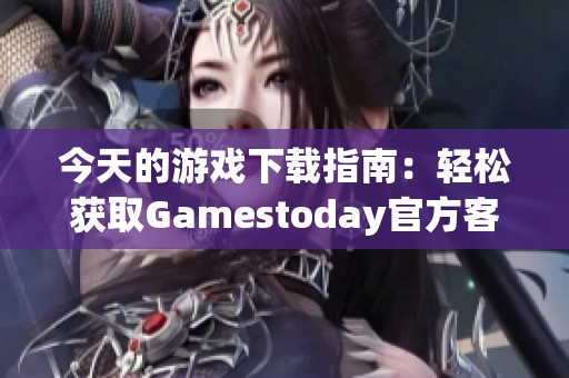 今天的游戏下载指南：轻松获取Gamestoday官方客户端