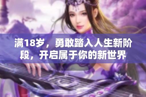 满18岁,勇敢踏入人生新阶段,开启属于你的新世界 满18岁,勇敢踏入人生新阶段,开启属于你的新世界