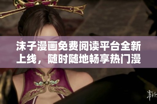 沫子漫画免费阅读平台全新上线,随时随地畅享热门漫画! 沫子漫画免费阅读平台全新上线,随时随地畅享热门漫画!