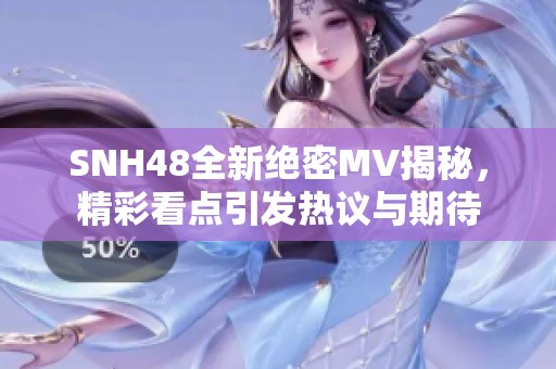 SNH48全新绝密MV揭秘,精彩看点引发热议与期待 SNH48全新绝密MV揭秘,精彩看点引发热议与期待