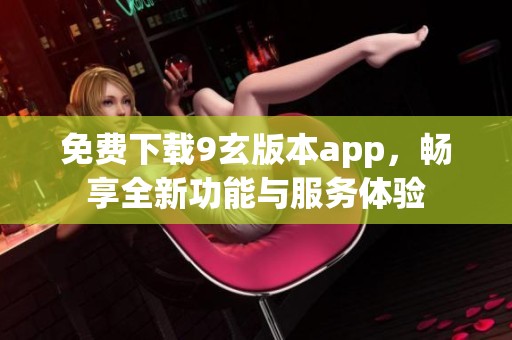 免费下载9玄版本app,畅享全新功能与服务体验 免费下载9玄版本app,畅享全新功能与服务体验