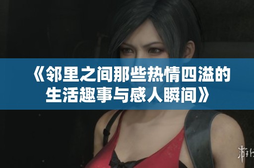 《邻里之间那些热情四溢的生活趣事与感人瞬间》 《邻里之间那些热情四溢的生活趣事与感人瞬间》