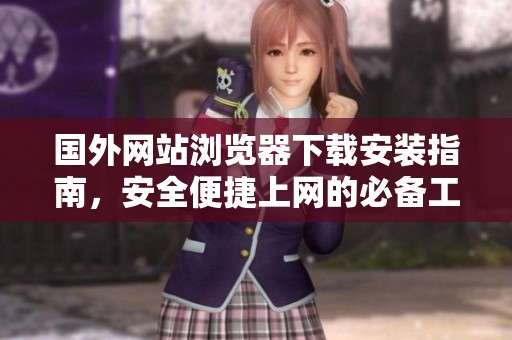 国外网站浏览器下载安装指南,安全便捷上网的必备工具 国外网站浏览器下载安装指南,安全便捷上网的必备工具