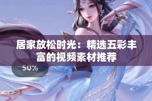 居家放松时光：精选五彩丰富的视频素材推荐