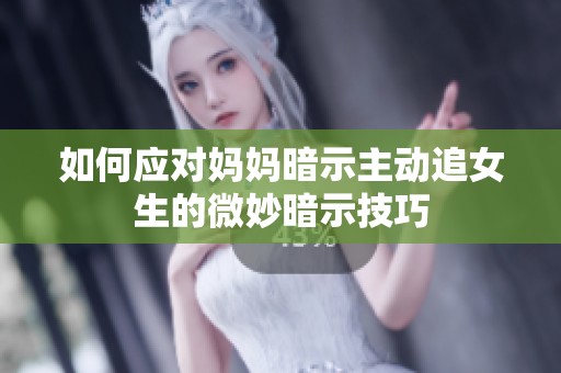 如何应对妈妈暗示主动追女生的微妙暗示技巧 如何应对妈妈暗示主动追女生的微妙暗示技巧