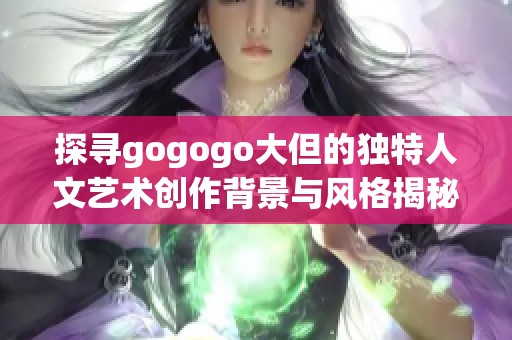 探寻gogogo大但的独特人文艺术创作背景与风格揭秘 探寻gogogo大但的独特人文艺术创作背景与风格揭秘