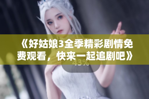 《好姑娘3全季精彩剧情免费观看,快来一起追剧吧》 《好姑娘3全季精彩剧情免费观看,快来一起追剧吧》