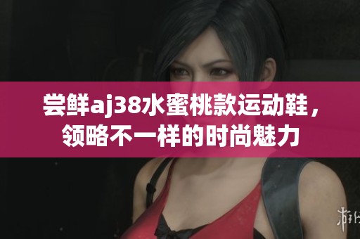 尝鲜aj38水蜜桃款运动鞋,领略不一样的时尚魅力 尝鲜aj38水蜜桃款运动鞋,领略不一样的时尚魅力