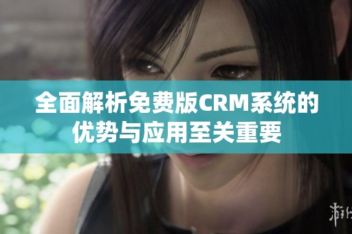 全面解析免费版CRM系统的优势与应用至关重要 全面解析免费版CRM系统的优势与应用至关重要