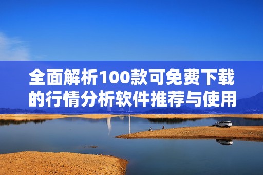 全面解析100款可免费下载的行情分析软件推荐与使用指南 全面解析100款可免费下载的行情分析软件推荐与使用指南